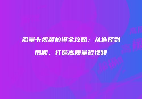 流量卡视频拍摄全攻略：从选择到后期，打造高质量短视频