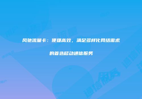 风驰流量卡：便捷高效，满足多样化网络需求的首选移动通信服务