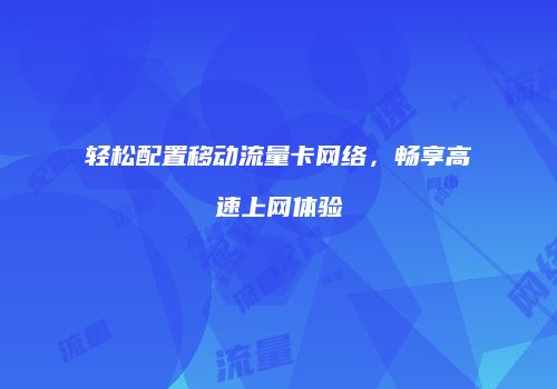 轻松配置移动流量卡网络，畅享高速上网体验