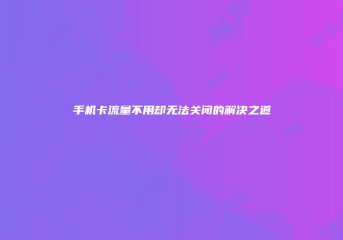 手机卡流量不用却无法关闭的解决之道