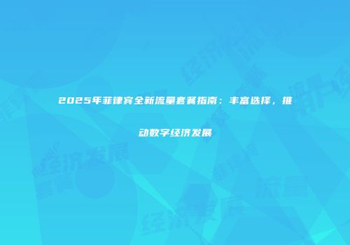 2025年菲律宾全新流量套餐指南：丰富选择，推动数字经济发展
