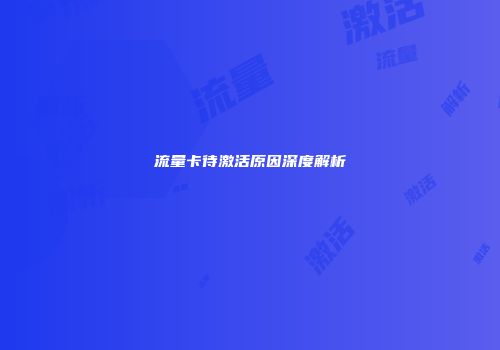 流量卡待激活原因深度解析