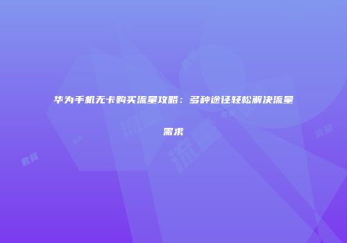 华为手机无卡购买流量攻略：多种途径轻松解决流量需求