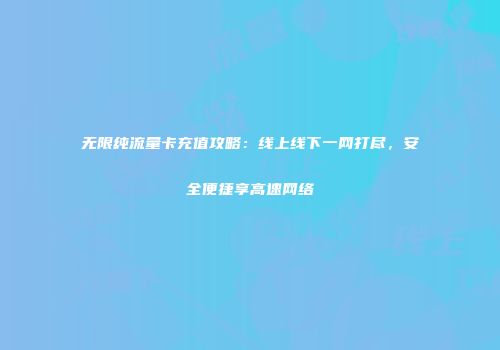 无限纯流量卡充值攻略：线上线下一网打尽，安全便捷享高速网络