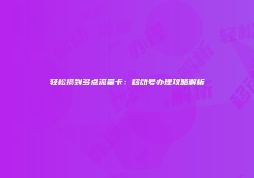 轻松搞到多点流量卡：移动号办理攻略解析
