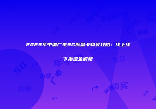 2025年中国广电5G流量卡购买攻略：线上线下渠道全解析