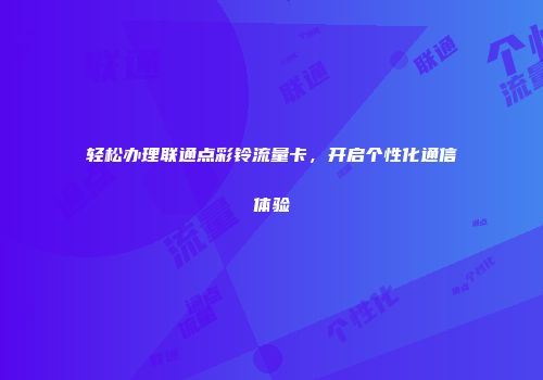 轻松办理联通点彩铃流量卡，开启个性化通信体验