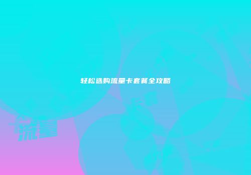 轻松选购流量卡套餐全攻略