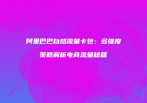 阿里巴巴自然流量卡包：多维度策略解析电商流量秘籍