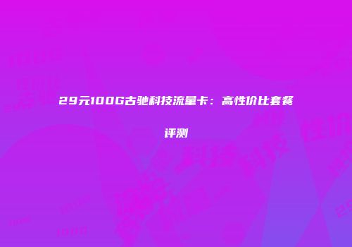 29元100G古驰科技流量卡：高性价比套餐评测