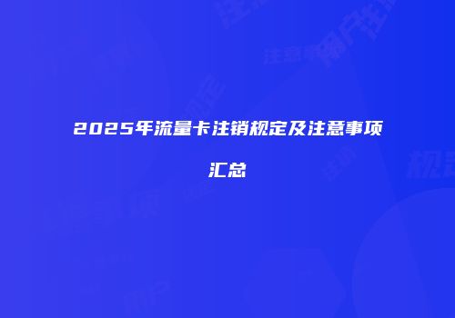 2025年流量卡注销规定及注意事项汇总