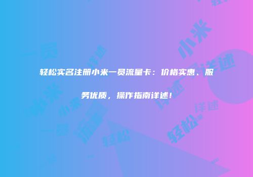 轻松实名注册小米一员流量卡：价格实惠、服务优质，操作指南详述！