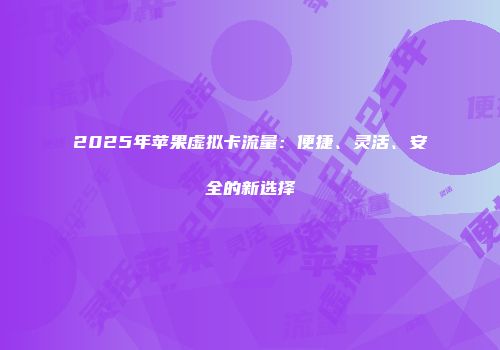 2025年苹果虚拟卡流量：便捷、灵活、安全的新选择