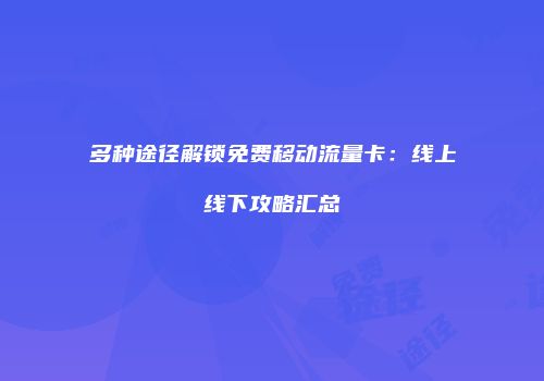 多种途径解锁免费移动流量卡：线上线下攻略汇总