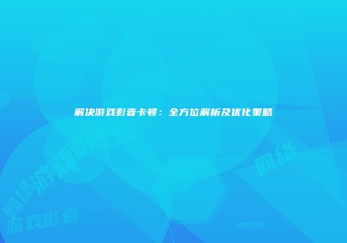 解决游戏影音卡顿：全方位解析及优化策略