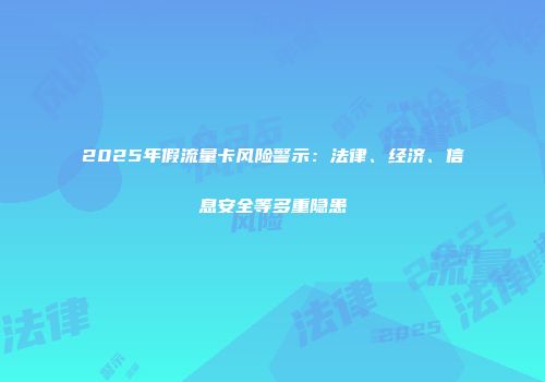 2025年假流量卡风险警示：法律、经济、信息安全等多重隐患