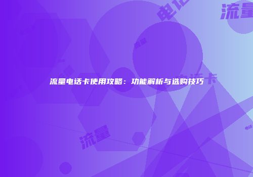 流量电话卡使用攻略：功能解析与选购技巧