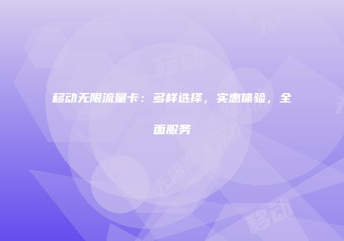 移动无限流量卡：多样选择，实惠体验，全面服务