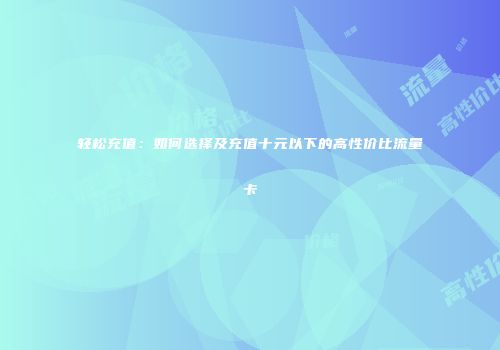 轻松充值：如何选择及充值十元以下的高性价比流量卡