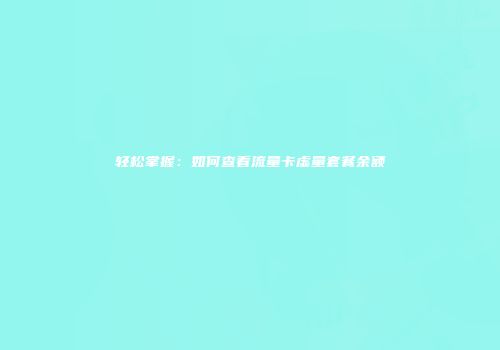 轻松掌握：如何查看流量卡虚量套餐余额
