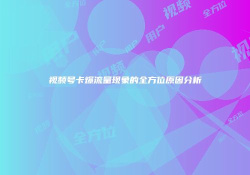 视频号卡爆流量现象的全方位原因分析