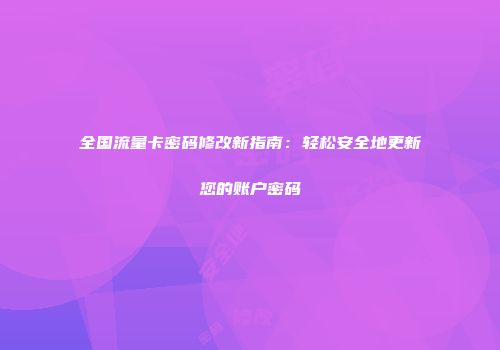 全国流量卡密码修改新指南：轻松安全地更新您的账户密码