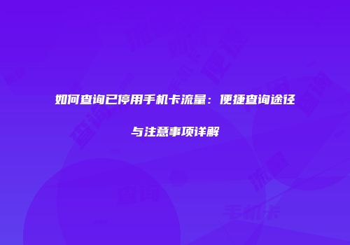 如何查询已停用手机卡流量：便捷查询途径与注意事项详解