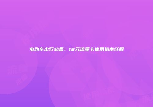电动车出行必备：19元流量卡使用指南详解