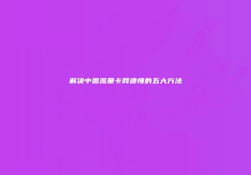 解决中国流量卡网速慢的五大方法