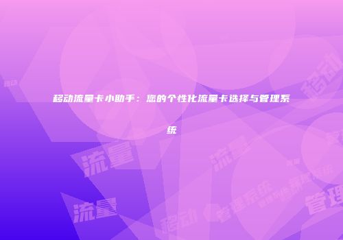 移动流量卡小助手：您的个性化流量卡选择与管理系统