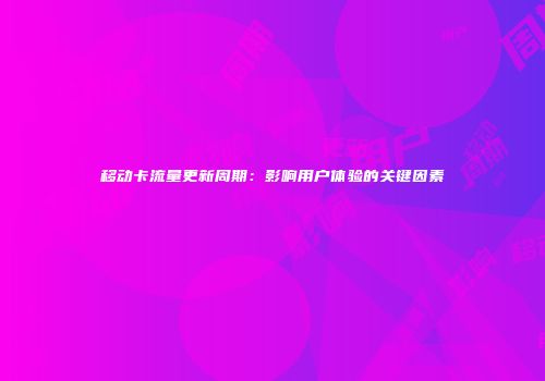 移动卡流量更新周期：影响用户体验的关键因素