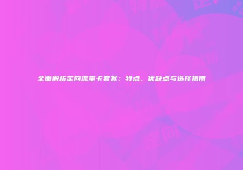 全面解析定向流量卡套餐：特点、优缺点与选择指南