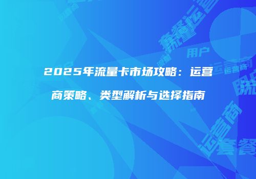 2025年流量卡市场攻略：运营商策略、类型解析与选择指南