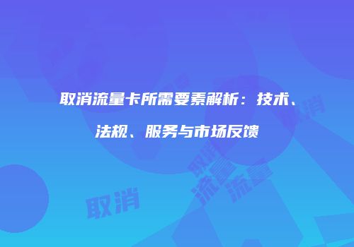 取消流量卡所需要素解析：技术、法规、服务与市场反馈