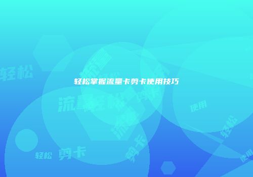 轻松掌握流量卡剪卡使用技巧