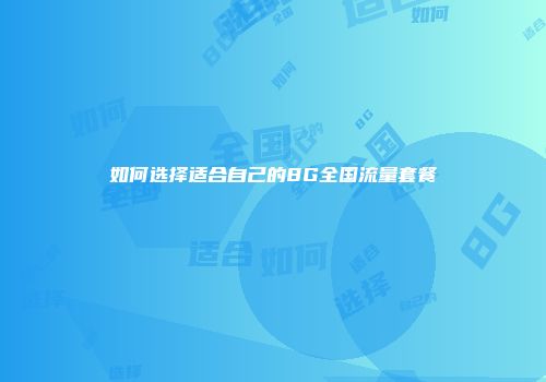 如何选择适合自己的8G全国流量套餐