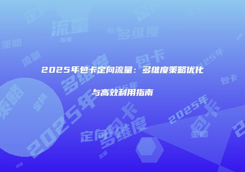 2025年包卡定向流量：多维度策略优化与高效利用指南