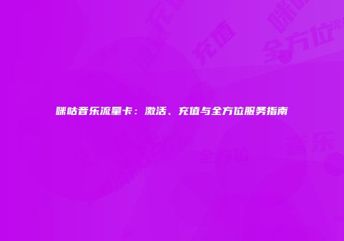 咪咕音乐流量卡：激活、充值与全方位服务指南