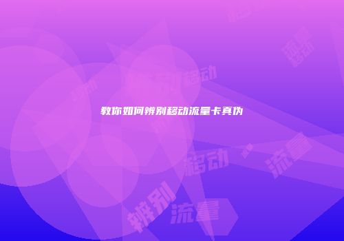 教你如何辨别移动流量卡真伪