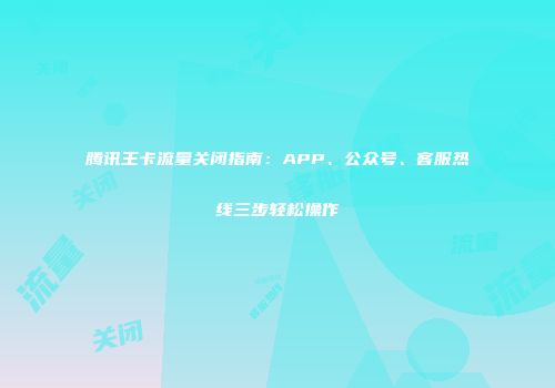 腾讯王卡流量关闭指南：APP、公众号、客服热线三步轻松操作