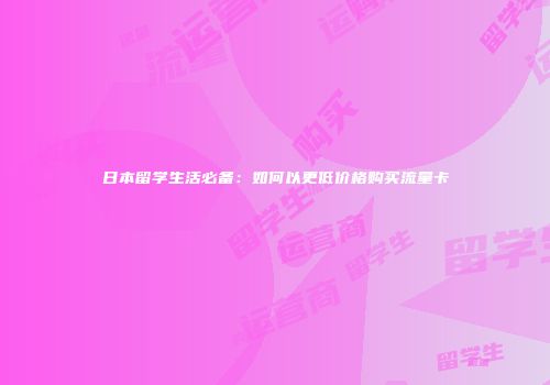 日本留学生活必备：如何以更低价格购买流量卡