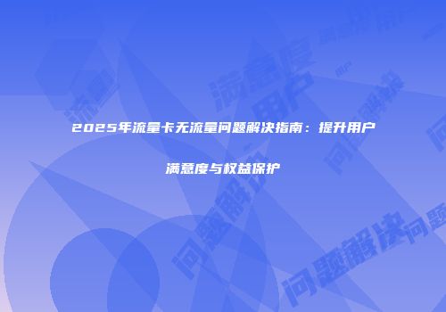 2025年流量卡无流量问题解决指南：提升用户满意度与权益保护