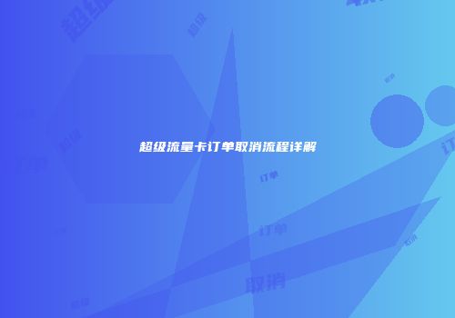 超级流量卡订单取消流程详解