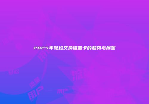 2025年轻松交换流量卡的趋势与展望