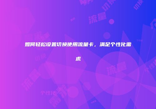 如何轻松设置切换使用流量卡，满足个性化需求