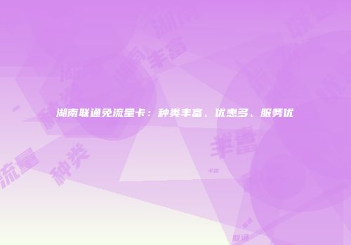 湖南联通免流量卡：种类丰富、优惠多、服务优