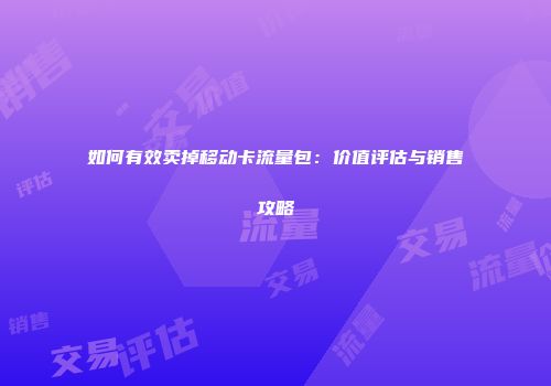 如何有效卖掉移动卡流量包：价值评估与销售攻略