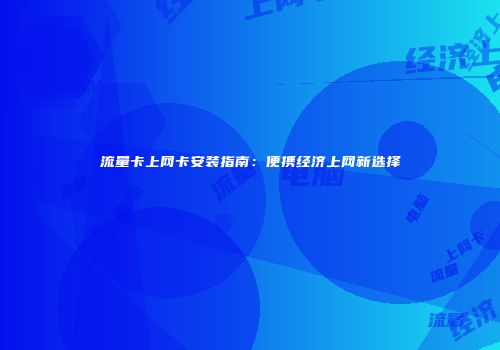 流量卡上网卡安装指南：便携经济上网新选择