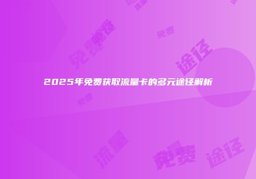 2025年免费获取流量卡的多元途径解析