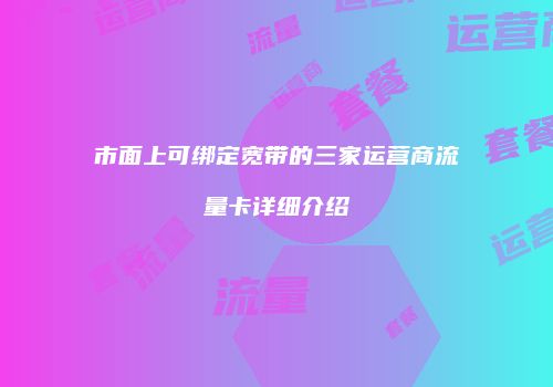 市面上可绑定宽带的三家运营商流量卡详细介绍